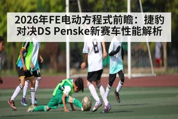 2026年FE电动方程式前瞻：捷豹对决DS Penske新赛车性能解析