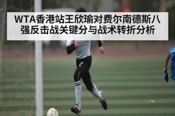 WTA香港站王欣瑜对费尔南德斯八强反击战关键分与战术转折分析