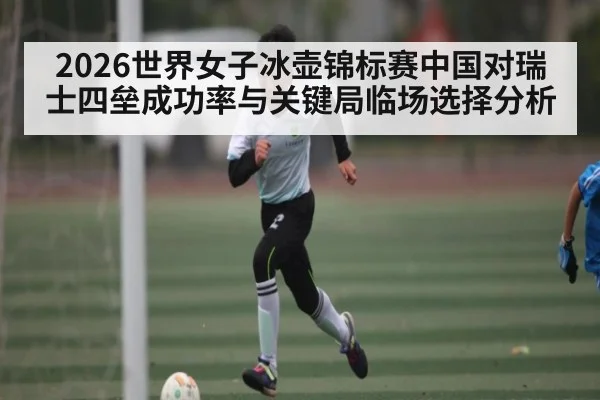 2026世界女子冰壶锦标赛中国对瑞士四垒成功率与关键局临场选择分析